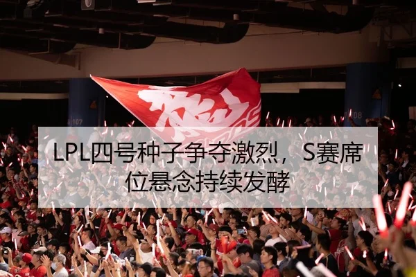 LPL四号种子争夺激烈，S赛席位悬念持续发酵